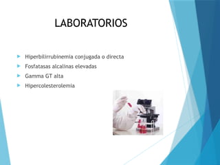 LABORATORIOS
 Hiperbilirrubinemia conjugada o directa
 Fosfatasas alcalinas elevadas
 Gamma GT alta
 Hipercolesterolemia
 