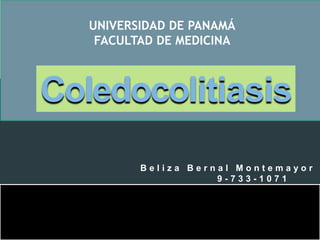 UNIVERSIDAD DE PANAMÁ
FACULTAD DE MEDICINA
B e l i z a B e r n a l M o n t e m a y o r
9 - 7 3 3 - 1 0 7 1
Coledocolitiasis
 