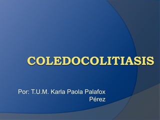 COLEDOCOLITIASIS Por: T.U.M. Karla Paola Palafox Pérez  