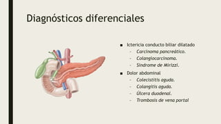 Diagnósticos diferenciales
■ Ictericia conducto biliar dilatado
– Carcinoma pancreático.
– Colangiocarcinoma.
– Síndrome d...