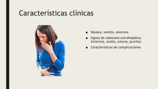 Características clínicas
■ Náusea, vómito, anorexia
■ Signos de colestasis extrahepática
(ictericia, acolia, coluria, prur...