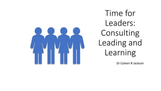 Time for
Leaders:
Consulting
Leading and
Learning
Dr Coleen R Jackson
 