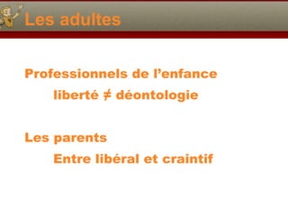 Les adultes Professionnels de l’enfance liberté ≠ déontologie Les parents Entre libéral et craintif 