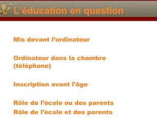 L’éducation en question Mis devant l’ordinateur Ordinateur dans la chambre (téléphone) Inscription avant l’ âge R ôle de l’école ou des parents R ôle de l’école et des parents 