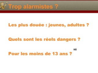 Trop alarmistes ? Les plus douée : jeunes, adultes ? Quels sont les réels dangers ? Pour les moins de 13 ans ? 