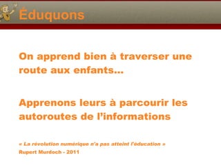 Éduquons On apprend bien à traverser une route aux enfants… Apprenons leurs à parcourir les autoroutes de l’informations « La révolution numérique n'a pas atteint l'éducation »  Rupert Murdoch - 2011 