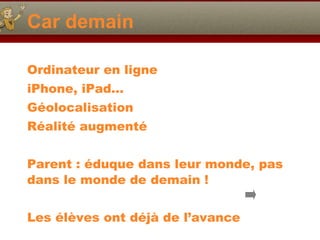 Car demain Ordinateur en ligne iPhone, iPad… Géolocalisation Réalité augmenté Parent : éduque dans leur monde, pas dans le monde de demain ! Les élèves ont déjà de l’avance 