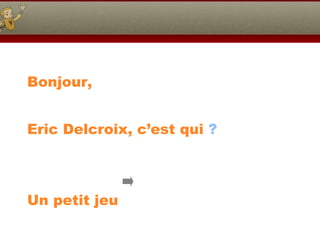 Bonjour, Eric Delcroix, c’est qui  ? Un petit jeu  