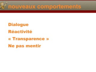 nouveaux comportements Dialogue Réactivité « Transparence » Ne pas mentir 