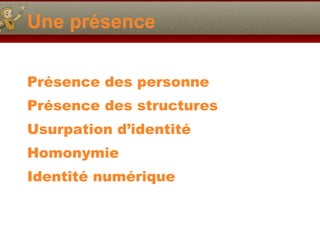 Une présence Présence des personne Présence des structures Usurpation d’identité Homonymie Identité numérique 