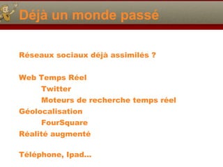 Déjà un monde passé Réseaux sociaux déjà assimilés ? Web Temps Réel Twitter Moteurs de recherche temps réel Géolocalisation FourSquare Réalité augmenté Téléphone, Ipad… 