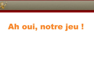 Ah oui, notre jeu ! 