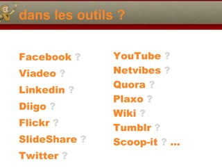 dans les outils ? Facebook  ? Viadeo  ? Linkedin  ?   Diigo  ? Flickr  ? SlideShare  ? Twitter  ? YouTube  ? Netvibes  ? Quora  ? Plaxo  ? Wiki  ? Tumblr  ? Scoop-it  ?  … 