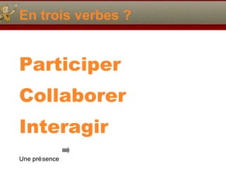 En trois verbes ? Participer Collaborer Interagir Une présence 