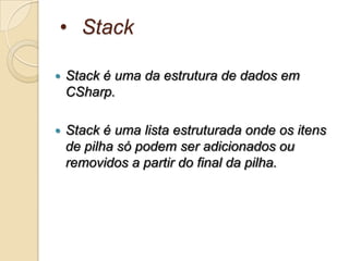 • Stack

   Stack é uma da estrutura de dados em
    CSharp.

   Stack é uma lista estruturada onde os itens
    de pilha só podem ser adicionados ou
    removidos a partir do final da pilha.
 