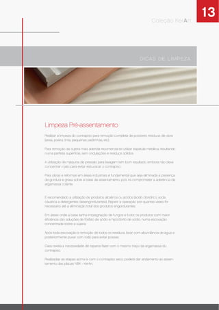 13
DICAS DE LIMPEZA
Coleção KerArt
Limpeza Pré-assentamento
Realizar a limpeza do contrapiso para remoção completa de possíveis resíduos de obra
(areia, poeira, tinta, pequenas pedrinhas, etc).
Para remoção da sujeira mais aderida recomenda-se utilizar espátula metálica, resultando
numa perfeita superfície, sem ondulações e resíduos sólidos.
A utilização de máquina de pressão para lavagem tem bom resultado, embora não deva
concentrar o jato para evitar esburacar o contrapiso.
Para obras e reformas em áreas industriais é fundamental que seja eliminada a presença
de gordura e graxa sobre a base de assentamento, pois irá comprometer a aderência da
argamassa colante.
É recomendado a utilização de produtos alcalinos ou ácidos (ácido clorídrico, soda
cáustica e detergentes desengordurantes). Repetir a operação por quantas vezes for
necessário até a eliminação total dos produtos engordurantes.
Em áreas onde a base tenha impregnação de fungos e bolor, os produtos com maior
eﬁciência são soluções de fosfato de sódio e hipoclorito de sódio, numa escovação
concentrada sobre a sujeira.
Após toda escovação e remoção de todos os resíduos, lavar com abundância de água e
posteriormente puxar com rodo para evitar possas.
Caso exista a necessidade de reparos fazer com o mesmo traço da argamassa do
contrapiso.
Realizadas as etapas acima e com o contrapiso seco, poderá dar andamento ao assen-
tamento das placas NBK - KerArt.
 