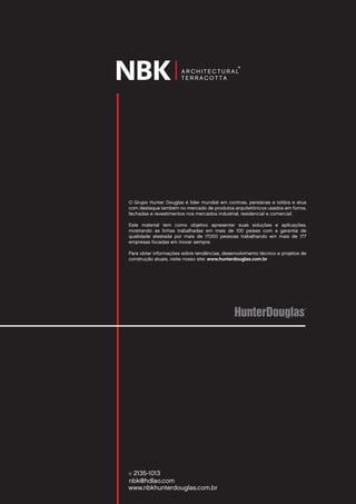 O Grupo Hunter Douglas é líder mundial em cortinas, persianas e toldos e atua
com destaque também no mercado de produtos arquitetônicos usados em forros,
fachadas e revestimentos nos mercados industrial, residencial e comercial.
Este material tem como objetivo apresentar suas soluções e aplicações,
mostrando as linhas trabalhadas em mais de 100 países com a garantia de
qualidade atestada por mais de 17.000 pessoas trabalhando em mais de 177
empresas focadas em inovar sempre.
Para obter informações sobre tendências, desenvolvimento técnico e projetos de
construção atuais, visite nosso site: www.hunterdouglas.com.br
www.nbkhunterdouglas.com.br
11 2135-1013
nbk@hdlao.com
 