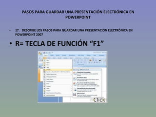 PASOS PARA GUARDAR UNA PRESENTACIÓN ELECTRÓNICA EN POWERPOINT 17.   DESCRIBE LOS PASOS PARA GUARDAR UNA PRESENTACIÓN ELECTRÓNICA EN POWERPOINT 2007 R= TECLA DE FUNCIÓN “F1” 