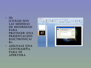 20.               ¿CUÁLES SON LAS MEDIDAS DE SEGURIDAD PARA PROTEGER UNA PRESENTACIÓN ELECTRÓNICA?  R= Asígnale una contraseña para su apertura 