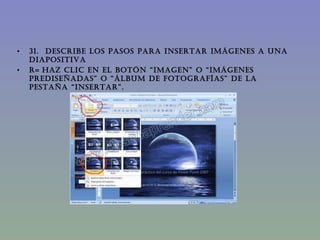 31.  DESCRIBE LOS PASOS PARA INSERTAR IMÁGENES A UNA DIAPOSITIVA R=   Haz clic en el botón “imagen” o “imágenes prediseñadas” o “Álbum de fotografías” de la pestaña “Insertar”. 