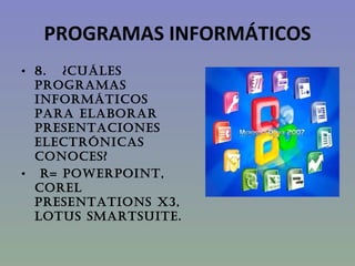 PROGRAMAS INFORMÁTICOS 8.   ¿CUÁLES PROGRAMAS INFORMÁTICOS PARA ELABORAR PRESENTACIONES ELECTRÓNICAS CONOCES? R= PowerPoint, Corel presentations x3, lotus SmartSuite. 