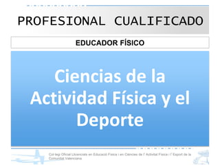 Col·legi Oficial Llicenciats en Educació Física i en Ciències de l’Activitat Física i l’Esport de la
Comunitat Valenciana
EDUCADOR FÍSICO
Ciencias de la
Actividad Física y el
Deporte
PROFESIONAL CUALIFICADO
 