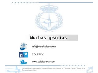Col·legi Oficial Llicenciats en Educació Física i en Ciències de l’Activitat Física i l’Esport de la
Comunitat Valenciana
info@colefcafecv.com
COLEFCV
www.colefcafecv.com
Muchas gracias
 