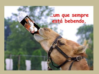 …um que sempre está bebendo,