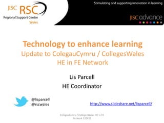 Technology to enhance learning
Update to ColegauCymru / CollegesWales
           HE in FE Network
                    Lis Parcell
                  HE Coordinator
   @lisparcell
   @rscwales                              http://www.slideshare.net/lisparcell/

                 ColegauCymru / CollegesWales HE in FE
                           Network 120413
 