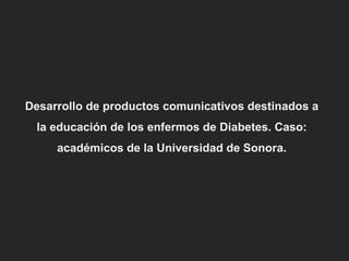 Desarrollo de productos comunicativos destinados a la educación de los enfermos de Diabetes. Caso: académicos de la Universidad de Sonora. 