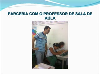 PARCERIA COM O PROFESSOR DE SALA DE AULA 