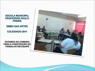 ESCOLA MUNICIPAL PROFESSOR PAULO FREIRE EMBU DAS ARTES COLEGIADO 2011 ESTAMOS NO CAMINHO PARA A CONSTRUÇÃO DO TRABALHO EM EQUIPE 