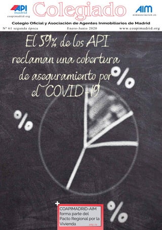 coapimadrid.org
aimasociacion.es
Colegio Oficial y Asociación de Agentes Inmobiliarios de Madrid
El 59% de los API
reclaman una cobertura
de aseguramiento por
el COVID-19
Colegio Oficial y Asociación de Agentes Inmobiliarios de Madrid
Nº 61 segunda época 	 Enero-Junio 2020 www.coapimadrid.org
Colegiado
COAPIMADRID-AIM
forma parte del
Pacto Regional por la
Vivienda 		 pág. 24
+
 