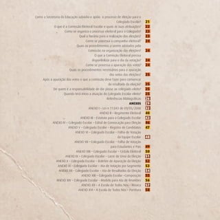 Como a Secretaria da Educação subsidia e apóia o processo de eleição para o
                                                            Colegiado Escolar?    21
            O que é a Comissão Eleitoral Escolar e quais as suas atribuições?     22
                     Como se organiza o processo eleitoral para o Colegiado?      23
                               Qual o horário para a realização das eleições?     23
                                    Como se processa a campanha eleitoral?        24
                             Quais os procedimentos a serem adotados pela
                                      Comissão na organização das eleições?       24
                                           O que a Comissão Eleitoral precisa
                                         disponibilizar para o dia da votação?    24
                                    Como se processa a apuração dos votos?        24
                        Quais os procedimentos necessários para a apuração
                                                       dos votos das eleições?    25
    Após a apuração dos votos o que a comissão deve fazer para comunicar
                                                      do resultado da eleição?    25
            De quem é a responsabilidade de dar posse ao colegiado eleito?        25
                    Quando terá início a atuação do Colegiado Escolar eleito?     25
                                                     Referências Bibliográficas   26
                                                                      ANEXOS      29
                                      ANEXO I – Lei n 11.043 de 09/05/2008        32
                                               ANEXO II – Regimento Eleitoral     40
                                ANEXO III – Estatuto para o Colegiado Escolar     43
           ANEXO IV – Colegiado Escolar – Edital de Convocação para Eleição       46
                       ANEXO V – Colegiado Escolar – Registro de Candidatos       47
                            ANEXO VI – Colegiado Escolar – Folha de Votação
                                                             da Equipe Escolar    48
                           ANEXO VII – Colegiado Escolar – Folha de Votação
                                                        para Estudantes e Pais    49
                             ANEXO VIII – Colegiado Escolar – Cédula Eleitoral    50
                     ANEXO IX – Colegiado Escolar – Lacre de Urna da Eleição      51
              ANEXO X – Colegiado Escolar – Boletim de Apuração da Eleição        52
                ANEXO XI – Colegiado Escolar – Ata de Votação por Segmento        53
                ANEXO XII – Colegiado Escolar – Ata de Resultados da Eleição      54
                                 ANEXO XIII – Colegiado Escolar –Composição       55
              ANEXO XIV – Colegiado Escolar – Modelo para Ata de Reuniões         56
                                 ANEXO XV – A Escola de Todos Nós – Música        57
                              ANEXO XVI – A Escola de Todos Nós – Partitura       58
 