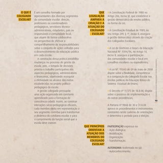 o QUe é   É um conselho formado por                             QUe    » A Constituição Federal de 1988 no
CoLegiAdo    representantes dos diversos segmentos          LegiSLAção    Artigo 206, Inciso VI, que estabelece a
 eSCoLAr?    da comunidade escolar: direção,                 AMPArA A     gestão democrática do ensino público,
             professores ou coordenadores                  CriAção e A    na forma da Lei;
             pedagógicos, servidores técnico-              ATUAção do
             administrativos, estudantes, pais ou            CoLegiAdo    » A Constituição Estadual de 1989, no
             responsáveis e comunidade local,                 eSCoLAr?    seu Artigo 249, § 1º, inciso II, assegura
             que atuam de forma colaborativa                              a gestão democrática através da criação
             na perspectiva de efetivar o                                 dos Colegiados Escolares;
             compartilhamento de responsabilidades
             sobre o conjunto de ações voltadas para                      » A Lei de Diretrizes e Bases da Educação
             o desenvolvimento da educação pública                        Nacional Nº. 9394/96, no Artigo 14,
             em cada escola.                                              Inciso II, assegura a participação
                A construção dessa prática possibilita                    das comunidades escolar e local em




                                                                                                                      O COLEGIADO ESCOLAR FORTALECENDO A GESTÃO DEMOCRÁTICA
             mudanças no processo de gestão da                            conselhos escolares ou equivalentes;
             escola, pois, a tomada de decisões
             prioriza o trabalho participativo nos                        » A Lei Nº. 11.043 de 09 de maio de 2008
             aspectos pedagógicos, administrativos                        dispõe sobre a finalidade, competência
             e financeiros, objetivando assegurar                         e a composição do Colegiado Escolar nas
             a efetividade no alcance das metas                           escolas públicas da Educação Básica do
             estabelecidas no projeto político-                           Sistema Estadual de Ensino;
             pedagógico da escola.
                A gestão colegiada pressupõe                              » O Decreto nº 11.175 de 18.8.08, dispõe
             uma ação organizada em constante                             sobre o processo de implementação e
             aprendizado para a formação da                               dá outras providências;
             consciência cidadã. Assim, ao construir                                                                  13




                                                                                                                      (
             interações sócio-pedagógicas eficazes,                       A Portaria nº 9868 de 30 e 31.8.08
             cada membro eleito em representação a                        aprova os procedimentos e instrumentos
             seu segmento contribui para transformar                      constantes neste caderno de orientações
             a dinâmica do cotidiano escolar e para                       e determina o período para a eleição.
             o cumprimento da função social que a
             escola deve exercer.
                                                         QUe PrinCíPioS   PARTICIPAÇÃO expressa na:
                                                           orienTAM A     - Ação dialógica;
                                                          ATUAção doS     - Mobilização;
                                                          MeMBroS do      - Organização;
                                                             CoLegiAdo    - Transformação.
                                                              eSCoLAr?
                                                                          AUTONOMIA reafirmada no (a):
                                                                          - Autoconhecimento;
 
