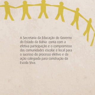 A Secretaria da Educação do Governo
do Estado da Bahia conta com a
efetiva participação e o compromisso
das comunidades escolar e local para
o sucesso do processo eletivo e da
ação colegiada para construção da
Escola Viva.
 