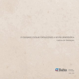 O COLEGIADO ESCOLAR FORTALECENDO A GESTÃO DEMOCRÁTICA
                                   Caderno de Orientações




                                                  BAHIA 2008
 