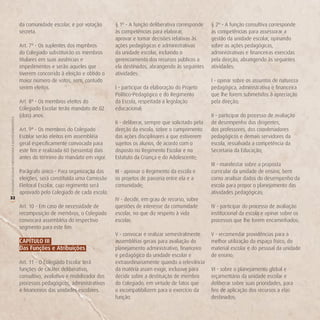 da comunidade escolar, e por votação       § 1º - A função deliberativa corresponde     § 2º - A função consultiva corresponde
                                                        secreta.                                   às competências para elaborar,               às competências para assessorar a
                                                                                                   aprovar e tomar decisões relativas às        gestão da unidade escolar, opinando
                                                        Art. 7º - Os suplentes dos membros         ações pedagógicas e administrativas          sobre as ações pedagógicas,
                                                        do Colegiado substituirão os membros       da unidade escolar, incluindo o              administrativas e financeiras exercidas
                                                        titulares em suas ausências e              gerenciamento dos recursos públicos a        pela direção, abrangendo às seguintes
                                                        impedimentos e serão aqueles que           ela destinados, abrangendo às seguintes      atividades:
                                                        tiverem concorrido à eleição e obtido o    atividades:
                                                        maior número de votos, sem, contudo                                                     I - opinar sobre os assuntos de natureza
                                                        serem eleitos.                             I - participar da elaboração do Projeto      pedagógica, administrativa e financeira
                                                                                                   Político-Pedagógico e do Regimento           que lhe forem submetidos à apreciação
                                                        Art. 8º - Os membros eleitos do            da Escola, respeitada a legislação           pela direção;
                                                        Colegiado Escolar terão mandato de 02      educacional;
                                                        (dois) anos.                                                                            II - participar do processo de avaliação
O COLEGIADO ESCOLAR FORTALECENDO A GESTÃO DEMOCRÁTICA




                                                                                                   II - deliberar, sempre que solicitado pela   de desempenho dos dirigentes,
                                                        Art. 9º - Os membros do Colegiado          direção da escola, sobre o cumprimento       dos professores, dos coordenadores
                                                        Escolar serão eleitos em assembléia        das ações disciplinares a que estiverem      pedagógicos e demais servidores da
                                                        geral especificamente convocada para       sujeitos os alunos, de acordo com o          escola, ressalvada a competência da
                                                        este fim e realizada 60 (sessenta) dias    disposto no Regimento Escolar e no           Secretaria da Educação;
                                                        antes do término do mandato em vigor.      Estatuto da Criança e do Adolescente;
                                                                                                                                                III - manifestar sobre a proposta
                                                        Parágrafo único - Para organização das     III - aprovar o Regimento da escola e        curricular da unidade de ensino, bem
                                                        eleições, será constituída uma Comissão    os projetos de parceria entre ela e a        como analisar dados do desempenho da
                                                        Eleitoral Escolar, cujo regimento será     comunidade;                                  escola para propor o planejamento das
                                                        aprovado pelo Colegiado de cada escola.                                                 atividades pedagógicas;
32                                                                                                 IV - decidir, em grau de recurso, sobre
(




                                                        Art. 10 - Em caso de necessidade de        questões de interesse da comunidade          IV - participar do processo de avaliação
                                                        recomposição de membros, o Colegiado       escolar, no que diz respeito à vida          institucional da escola e opinar sobre os
                                                        convocará assembléia do respectivo         escolar;                                     processos que lhe forem encaminhados;
                                                        segmento para este fim.
                                                                                                   V - convocar e realizar semestralmente       V - recomendar providências para a
                                                        CAPíTULo iii                               assembléias gerais para avaliação do         melhor utilização do espaço físico, do
                                                        das Funções e Atribuições                  planejamento administrativo, financeiro      material escolar e do pessoal da unidade
                                                                                                   e pedagógico da unidade escolar e            de ensino;
                                                        Art. 11 - O Colegiado Escolar terá         extraordinariamente quando a relevância
                                                        funções de caráter deliberativo,           da matéria assim exigir, inclusive para      VI - sobre o planejamento global e
                                                        consultivo, avaliativo e mobilizador dos   decidir sobre a destituição de membro        orçamentário da unidade escolar e
                                                        processos pedagógicos, administrativos     do Colegiado, em virtude de fatos que        deliberar sobre suas prioridades, para
                                                        e financeiros das unidades escolares.      o incompatibilizem para o exercício da       fins de aplicação dos recursos a elas
                                                                                                   função.                                      destinados;
 