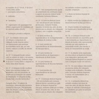 os requisitos do § 2º do art. 3º da Lei nº                                              nas unidades escolares estaduais, com a
                                                        11.043/2008, sendo:                          Art. 7º - Para acompanhamento quanto       seguinte composição:
                                                        I - associações comunitárias;                ao cumprimento das orientações legais
                                                                                                     e suporte ao processo eleitoral serão      I - o diretor da Diretoria Regional de
                                                        II - sindicatos;                             constituídas Comissões Eleitorais.         Educação;

                                                        III - fundações;                             Art. 8º - A Comissão Eleitoral Central     II - 01(um) membro da Coordenação de
                                                                                                     - CEC será designada pelo Secretário       Desenvolvimento da Educação Básica;
                                                        IV - organizações não governamentais         da Educação, mediante Portaria,
                                                        (ONG) e organizações da sociedade civil      expedida 30 (trinta) dias antes da data    III - 01(um) membro da Coordenação
                                                        de interesse público (OSCIP);                prevista para as eleições dos Colegiados   de Organização e Atendimento da Rede
                                                                                                     Escolares, com a seguinte composição:      Escolar.
                                                        V - instituições privadas e religiosas.
                                                                                                     I - 02 (dois) membros da                   Art. 10 - A Comissão Eleitoral Escolar
O COLEGIADO ESCOLAR FORTALECENDO A GESTÃO DEMOCRÁTICA




                                                        § 2º - As entidades interessadas             Superintendência de Acompanhamento         - CEE será instituída em assembléia geral
                                                        em integrar a composição do                  e Avaliação do Sistema Escolar;            e será composta por representante da
                                                        Colegiado Escolar deverão indicar                                                       Direção da escola e dois representantes
                                                        um representante para participar             II - 01 (um) membro da                     indicados por cada segmento da
                                                        da Assembléia Geral, que, por voto           Superintendência de Desenvolvimento        comunidade escolar, para atender os
                                                        secreto, realizará a escolha do referido     da Educação Básica;                        turnos de funcionamento da Escola.
                                                        segmento.
                                                                                                     III - 01 (um) membro da                    Art. 11- As eleições serão organizadas
   Art. 5º - O Colegiado Escolar contará                                                             Superintendência de Organização e          em observância ao Regimento Eleitoral,
   com, no mínimo 06 (seis) e, no máximo,                                                            Atendimento da Rede Escolar;               a ser elaborado e aprovado pela
   14 (catorze) membros, conforme artigo                                                                                                        Comissão Eleitoral Regional em parceria
36 4º da Lei nº 11.043/2008 e o disposto no                                                          IV - 01 (um) membro da                     com o Colegiado Escolar em exercício.
(




   Anexo Único deste Decreto.                                                                        Superintendência de Recursos Humanos
                                                                                                     da Educação;                               Art. 12 - Os casos omissos relacionados
                                                        Art. 6º - O Colegiado Escolar escolherá                                                 ao processo eletivo dos Colegiados
                                                        dentre seus membros titulares um             V - 01 (um) membro da                      Escolares serão analisados e decididos
                                                        presidente e um vice-presidente, de          Superintendência de Educação               pelas Comissões Eleitorais Regionais
                                                        acordo com as instruções do Caderno          Profissional.                              e Central, em conformidade com a
                                                        de Orientações “O Colegiado Escolar                                                     legislação vigente.
                                                        fortalecendo a Gestão Democrática”.          Art. 9º - A Comissão Eleitoral Regional
                                                                                                     - CER será instituída pela Comissão        Art. 13 - A campanha eleitoral nas
                                                        Parágrafo único - O Caderno de               Eleitoral Central e presidida por cada     unidades escolares terá início 08
                                                        Orientações, elaborado pela Secretaria       diretor da Diretoria Regional de           (oito) dias antes da data das eleições
                                                        Estadual da Educação, será distribuído       Educação, mediante publicação no Diário    e depois de realizada a homologação
                                                        antes das eleições a todas as unidades       Oficial, 20 (vinte) dias antes da data     dos candidatos por parte da Comissão
                                                        escolares do Estado.                         prevista para as eleições dos Colegiados   Eleitoral Escolar.
 