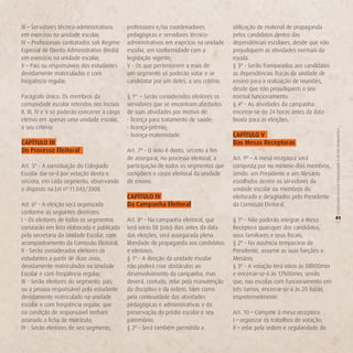 III – Servidores técnico-administrativos       professores e/ou coordenadores             utilização de material de propaganda
em exercício na unidade escolar;               pedagógicos e servidores técnico-          pelos candidatos dentro das
IV – Profissionais contratados sob Regime      administrativos em exercício na unidade    dependências escolares, desde que não
Especial de Direito Administrativo (Reda)      escolar, em conformidade com a             prejudiquem as atividades normais da
em exercício na unidade escolar;               legislação vigente;                        escola.
V – Pais ou responsáveis dos estudantes        V - Os que pertencerem a mais de           § 3º - Serão franqueadas aos candidatos
devidamente matriculados e com                 um segmento só poderão votar e se          as dependências físicas da unidade de
freqüência regular;                            candidatar por um deles, a seu critério.   ensino para a realização de reuniões,
                                                                                          desde que não prejudiquem o seu
Parágrafo Único: Os membros da                 § 1º – Serão considerados eleitores os     normal funcionamento.
comunidade escolar referidos nos Incisos       servidores que se encontram afastados      § 4º - As atividades da campanha
II, III, IV e V só poderão concorrer a cargo   de suas atividades por motivo de:          encerrar-se-ão 24 horas antes da data
eletivo em apenas uma unidade escolar,         - licença para tratamento de saúde;        fixada para as eleições.
a seu critério.                                - licença-prêmio;




                                                                                                                                    O COLEGIADO ESCOLAR FORTALECENDO A GESTÃO DEMOCRÁTICA
                                               - licença-maternidade.                     CAPíTULo v
CAPíTULo iii                                                                              das Mesas receptoras
do Processo eleitoral                          Art. 7º - O voto é direto, secreto a fim
                                               de assegurar, no processo eleitoral, a     Art. 9º – A mesa receptora será
Art. 5º - A constituição do Colegiado          participação de todos os segmentos que     composta por no mínimo dois membros,
Escolar dar-se-á por votação direta e          compõem o corpo eleitoral da unidade       sendo: um Presidente e um Mesário
secreta, em cada segmento, observando          de ensino.                                 escolhidos dentre os servidores da
o disposto na Lei n°.11.043/2008.                                                         unidade escolar ou membros do
                                               CAPíTULo iv                                eleitorado e designados pelo Presidente
Art. 6º - A eleição será organizada            da Campanha eleitoral                      da Comissão Eleitoral.
conforme as seguintes diretrizes:
I - Os eleitores de todos os segmentos         Art. 8º - Na campanha eleitoral, que       § 1º - Não poderão integrar a Mesa       41




                                                                                                                                    (
constarão em lista elaborada e publicada       terá início 08 (oito) dias antes da data   Receptora quaisquer dos candidatos,
pela secretaria da Unidade Escolar, com        das eleições, será assegurada plena        seus familiares e seus fiscais;
acompanhamento da Comissão Eleitoral;          liberdade de propaganda aos candidatos     § 2º - Na ausência temporária do
II - Serão considerados eleitores os           e eleitores.                               Presidente, assume as suas funções o
estudantes a partir de doze anos,              § 1º - A direção da unidade escolar        Mesário;
devidamente matriculados na Unidade            não poderá criar obstáculos ao             § 3º - A votação terá início às 08h00min
Escolar e com freqüência regular;              desenvolvimento da campanha, mas           e encerrar-se-á às 17h00min, sendo
III - Serão eleitores do segmento, pais        deverá, contudo, zelar pela manutenção     que, nas escolas com funcionamento em
ou a pessoa responsável pelo estudante         da disciplina e da ordem, bem como         três turnos, encerrar-se-á às 20 horas,
devidamente matriculado na unidade             pela continuidade das atividades           impreterivelmente.
escolar e com freqüência regular, que          pedagógicas e administrativas e da
na condição de responsável tenham              preservação do prédio escolar e seu        Art. 10 – Compete à mesa receptora:
assinado a ficha de matrícula;                 patrimônio.                                I – organizar os trabalhos de votação;
IV - Serão eleitores de seu segmento,          § 2º - Será também permitida a             II – zelar pela ordem e regularidade do
 