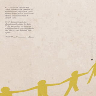 Art. 15º – As normas expressas neste
Estatuto, foram elaboradas e validadas com
a presença mínima obrigatória de 2/3 dos
membros titulares, devendo ser documento
referência para o funcionamento do
Colegiado Escolar.

Art. 16º - Este estatuto poderá ser
reformulado ou alterado por decisão de
2/3 dos seus membros, em função das
necessidades específicas da Unidade Escolar
e em observância aos dispositivos legais
vigentes.




                                              O COLEGIADO ESCOLAR FORTALECENDO A GESTÃO DEMOCRÁTICA
Salvador-BA,    de                 de
.




                                              45




                                              (
 