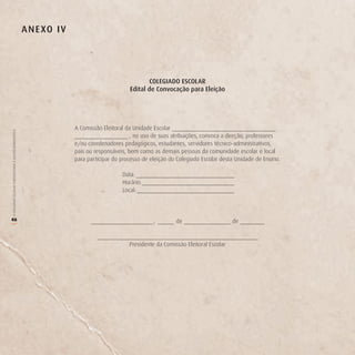 A n e Xo i v




                                                                                                     CoLegiAdo eSCoLAr
                                                                                             edital de Convocação para eleição




                                                                       A Comissão Eleitoral da Unidade Escolar _____________________________
O COLEGIADO ESCOLAR FORTALECENDO A GESTÃO DEMOCRÁTICA




                                                                       _______________ , no uso de suas atribuições, convoca a direção, professores
                                                                       e/ou coordenadores pedagógicos, estudantes, servidores técnico-administrativos,
                                                                       pais ou responsáveis, bem como as demais pessoas da comunidade escolar e local
                                                                       para participar do processo de eleição do Colegiado Escolar desta Unidade de Ensino.

                                                                                          Data:
                                                                                          Horário:
                                                                                          Local:



46                                                                                                     ,        de                      de
(




                                                                                             Presidente da Comissão Eleitoral Escolar
 