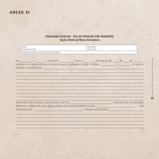 A n e Xo X i




                               CoLegiAdo eSCoLAr - ATA de voTAção Por SegMenTo
                                         Seção eleitoral/Mesa receptora

        DIREC:                                                      Município:
        Unidade Escolar:                                            Diretor (a):
        Segmento Eleitoral/Seção/Mesa Receptora:




                                                                                                                               O COLEGIADO ESCOLAR FORTALECENDO A GESTÃO DEMOCRÁTICA
   Das             e           minutos às                horas e             minutos do dia          de      de           ,
   realizou-se a votação do processo eletivo para o Colegiado Escolar, no biênio                 a            , no qual se
   destaca a ocorrência de:




                                                                                                                               53




                                                                                                                               (
   Sem nada mais a declarar, lavro e assino esta Ata,                                         (assinatura do Secretário(a)/
   Relator(a) , juntamente com o(a) presidente da Comissão Eleitoral Escolar                                          , o(a)
   diretor(a) da UE                                             e demais participantes:
 