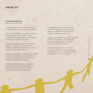 A n e Xo X v




A escola de Todos nós
Letra e música: João M. Neto

A Escola de Todos Nós, vamos juntos construir      O ambiente da escola é preciso melhorar
Qualidade na educação, é desejo e participação     Os recursos existentes, vamos logo utilizar
                                                   Adequar a realidade, tá na hora, vamos lá
Vamos todos solidários nossas vidas transformar    O valor que cada um tem para dar
No ambiente da escola a palavra é educar




                                                                                                   O COLEGIADO ESCOLAR FORTALECENDO A GESTÃO DEMOCRÁTICA
Conscientes dos deveres todos vamos respeitar      O acesso e permanência, essa meta é pra valer
Os direitos dos que fazem este lugar               Na Escola e na família, a criança deve ter
                                                   Um futuro garantido, todos vão colaborar
Seu projeto pedagógico vamos juntos construir      O sucesso vamos todos alcançar
Planejar no coletivo e o contexto estudar
O ensino e aprendizagem todos devem avaliar        Atenção especial para o ler e o escrever
O sucesso vamos todos alcançar                     A criança e o adulto vão tecer novas leituras
                                                   É preciso uma rede, outra história vou contar
Na gestão compartilhada, todos devem se envolver   Com saberes, vou criar nova cultura
A favor da comunidade, os projetos devem ser
Estudantes, servidores, pais e mães vão atuar
                                                                                                   57
Cidadãos, que têm direito de opinar




                                                                                                   (
Na Escola, todos devem ensinar e aprender
Professor capacitado e cumprindo seu dever
Diretor comprometido, vai o grupo liderar
Nova escola, vamos juntos transformar
 