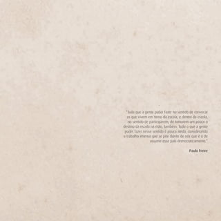 “Tudo que a gente puder fazer no sentido de convocar
   os que vivem em torno da escola, e dentro da escola,
   no sentido de participarem, de tomarem um pouco o
destino da escola na mão, também. Tudo o que a gente
 puder fazer nesse sentido é pouco ainda, considerando
o trabalho imenso que se põe diante de nós que é o de
                 assumir esse país democraticamente.”

                                          Paulo Freire
 