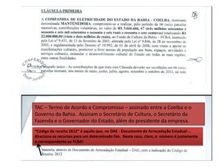 TAC – Termo de Acordo e Compromisso – assinado entre a Coelba e o
Governo da Bahia. Assinam o Secretário de Cultura, o Secretário da
Fazenda e o Governador do Estado, além do presidente da empresa.
“Código de receita 2612” é aquilo que, no DAE - Documento de Arrecadação Estadual -,
direciona os recursos para um determinado fim. Neste caso, claro, o número é justamente
o correspondente ao FCBA!
 