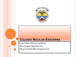 COLEGIO NICOLÁS ESGUERRA
Ivan Felipe Soache Landinez
Email:pipe21@gmail.com
Blog:ivanfelipe801.blogspot.com
 