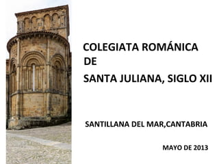 COLEGIATA ROMÁNICA
DE
SANTA JULIANA, SIGLO XII
SANTILLANA DEL MAR,CANTABRIA
MAYO DE 2013
 