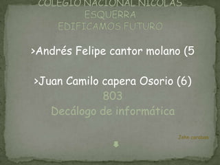 >Andrés Felipe cantor molano (5

>Juan Camilo capera Osorio (6)
             803
   Decálogo de informática

                           John caraban
 