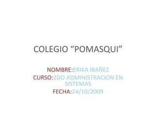 COLEGIO “POMASQUI” NOMBRE:ERIKA IBAÑEZ CURSO:2DO ADMINISTRACION EN SISTEMAS FECHA:24/10/2009 